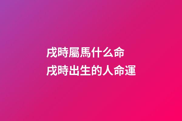 戌時屬馬什么命 戌時出生的人命運